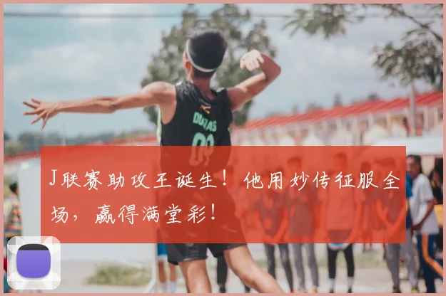 J联赛助攻王诞生！他用妙传征服全场，赢得满堂彩！