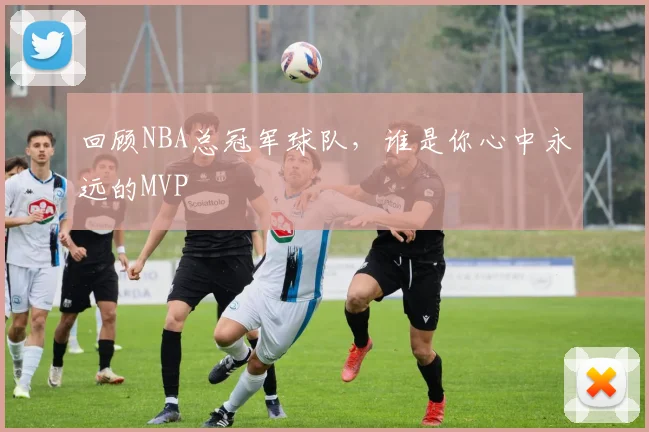 回顾NBA总冠军球队，谁是你心中永远的MVP