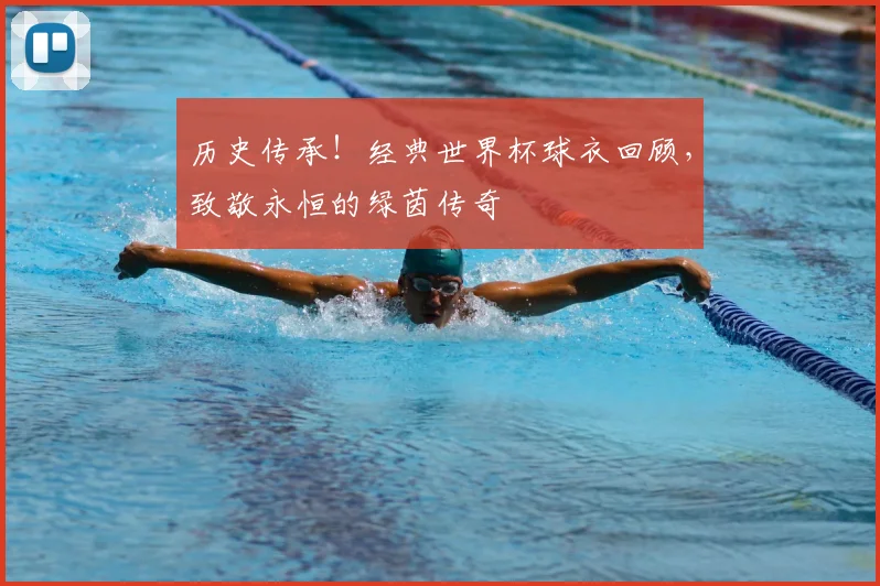 历史传承！经典世界杯球衣回顾，致敬永恒的绿茵传奇