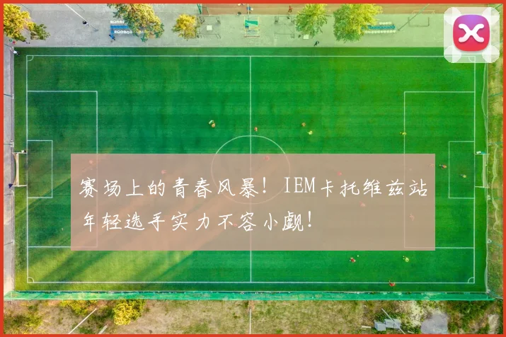 赛场上的青春风暴！IEM卡托维兹站年轻选手实力不容小觑！
