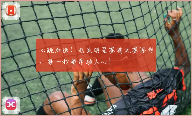 心跳加速！电竞明星赛淘汰赛惨烈，每一秒都牵动人心！