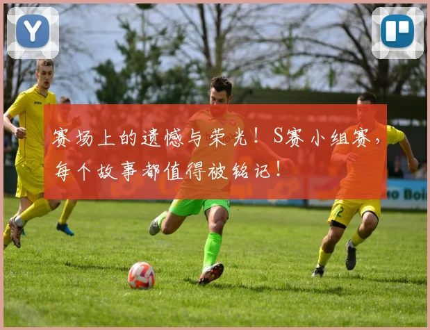 赛场上的遗憾与荣光！S赛小组赛，每个故事都值得被铭记！
