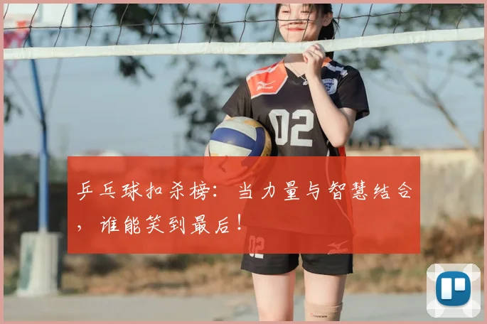 乒乓球扣杀榜：当力量与智慧结合，谁能笑到最后！
