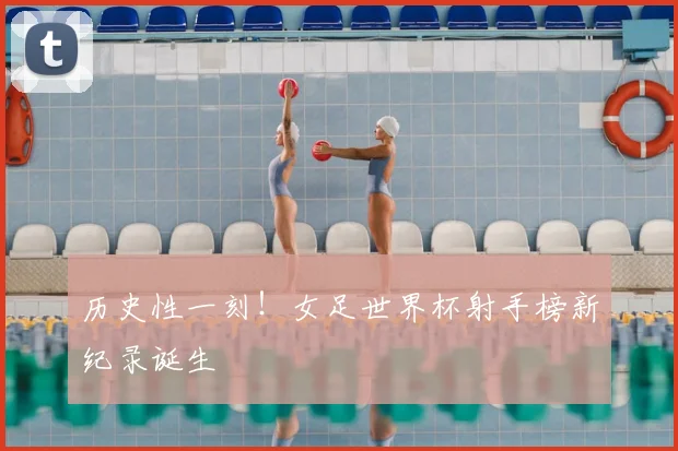 历史性一刻！女足世界杯射手榜新纪录诞生