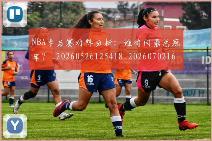 NBA季后赛对阵分析：谁将问鼎总冠军？_20260526125418_20260702164123