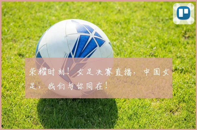 荣耀时刻！女足决赛直播，中国女足，我们与你同在！