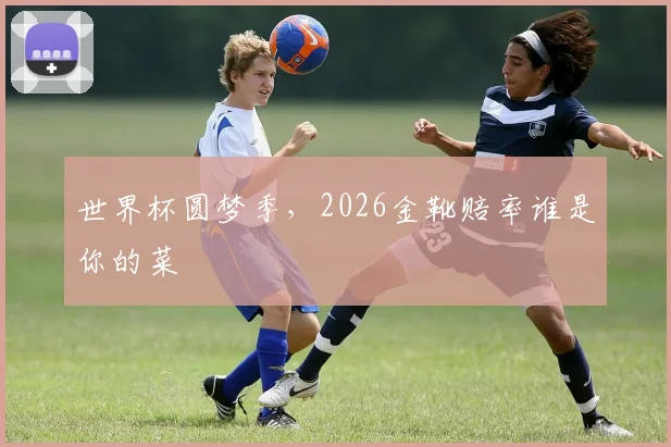 世界杯圆梦季，2026金靴赔率谁是你的菜