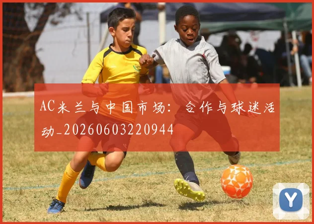 AC米兰与中国市场：合作与球迷活动_20260603220944