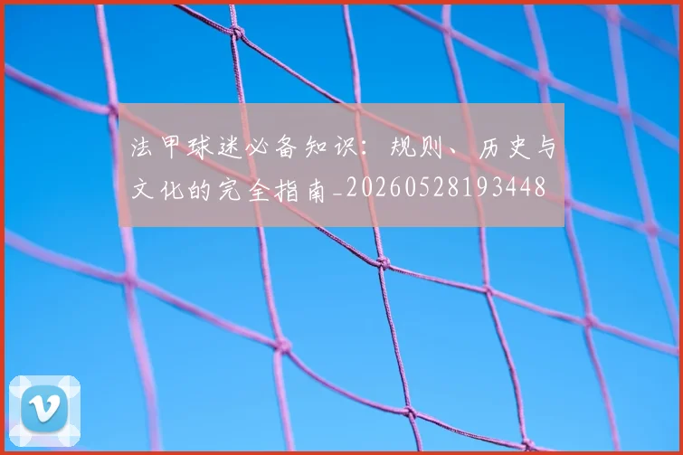 法甲球迷必备知识：规则、历史与文化的完全指南_20260528193448
