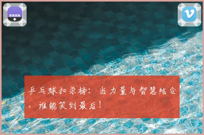 乒乓球扣杀榜：当力量与智慧结合，谁能笑到最后！