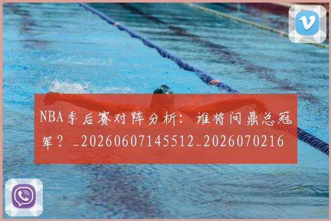 NBA季后赛对阵分析：谁将问鼎总冠军？_20260607145512_20260702164124