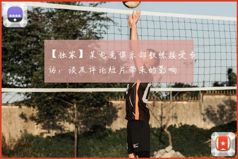 【独家】某电竞俱乐部教练接受专访，谈及评论短片带来的影响