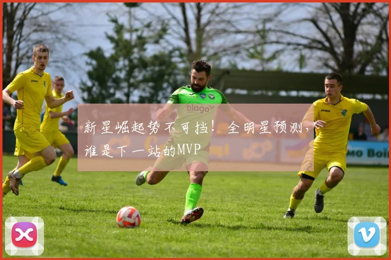 新星崛起势不可挡！全明星预测，谁是下一站的MVP