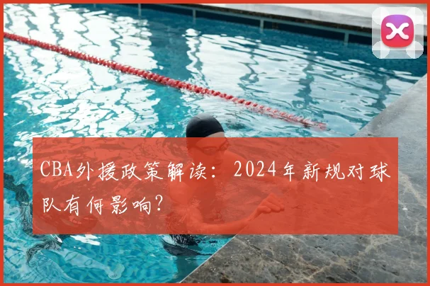 CBA外援政策解读：2024年新规对球队有何影响？