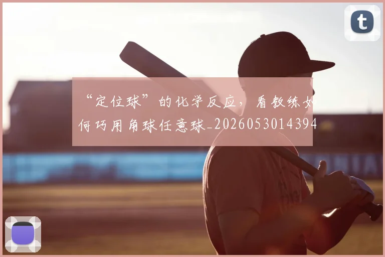 “定位球”的化学反应，看教练如何巧用角球任意球_20260530143948