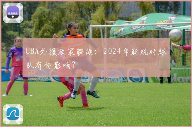 CBA外援政策解读：2024年新规对球队有何影响？