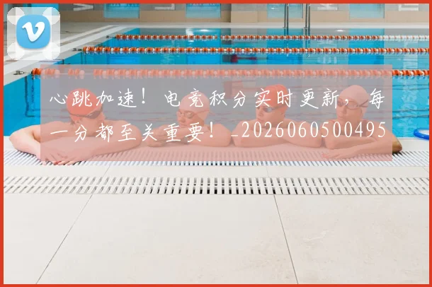 心跳加速！电竞积分实时更新，每一分都至关重要！_20260605004950