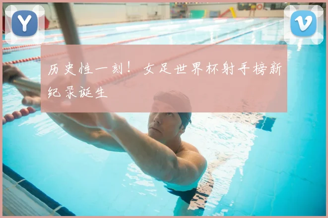 历史性一刻！女足世界杯射手榜新纪录诞生
