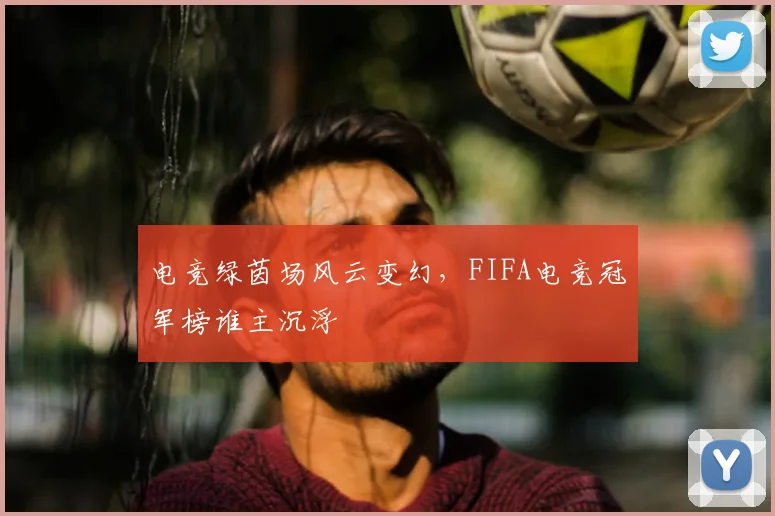 电竞绿茵场风云变幻,FIFA电竞冠军榜谁主沉浮