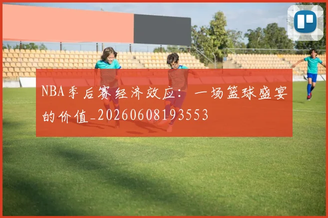 NBA季后赛经济效应：一场篮球盛宴的价值_20260608193553