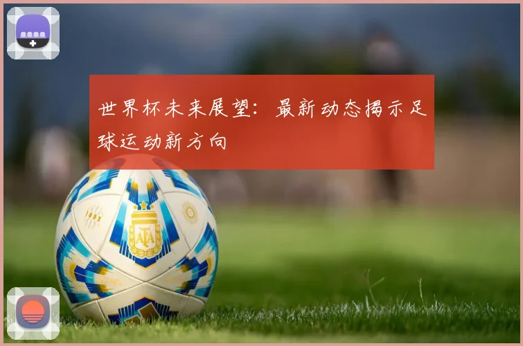 世界杯未来展望：最新动态揭示足球运动新方向