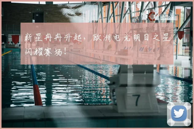 新星冉冉升起，欧洲电竞明日之星闪耀赛场！