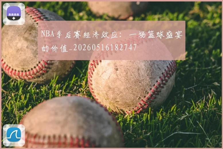 NBA季后赛经济效应：一场篮球盛宴的价值_20260516182747