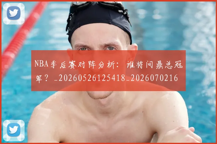 NBA季后赛对阵分析：谁将问鼎总冠军？_20260526125418_20260702164123