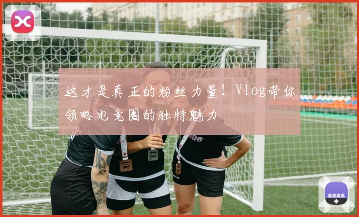 这才是真正的粉丝力量！Vlog带你领略电竞圈的独特魅力