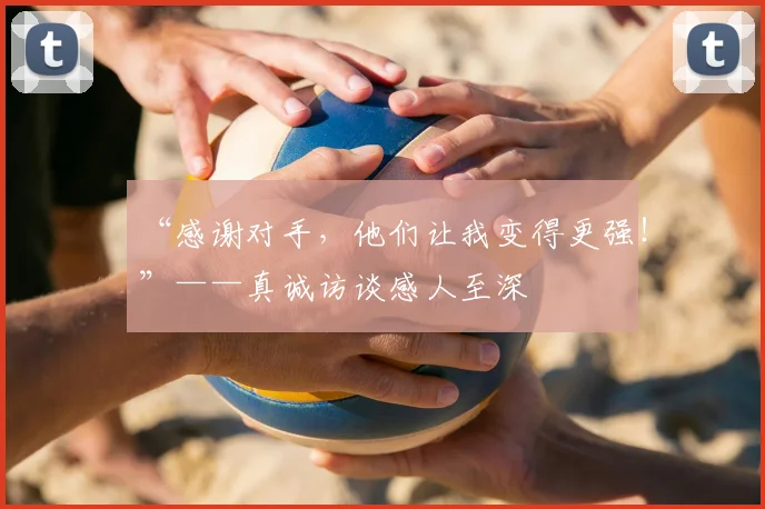 “感谢对手，他们让我变得更强！”——真诚访谈感人至深