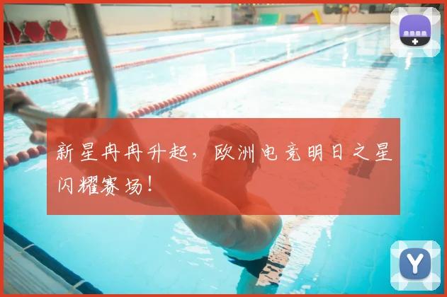 新星冉冉升起，欧洲电竞明日之星闪耀赛场！