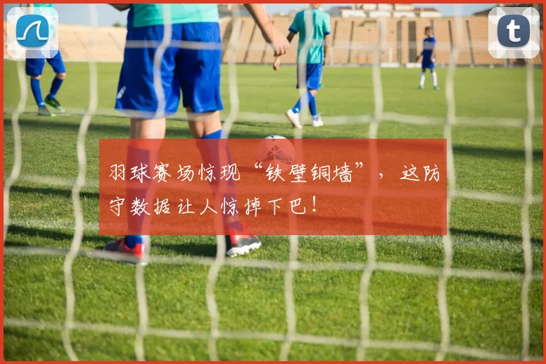 羽球赛场惊现“铁壁铜墙”，这防守数据让人惊掉下巴！