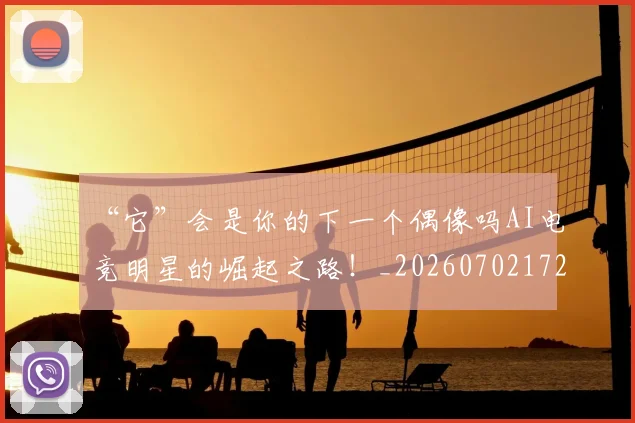 “它”会是你的下一个偶像吗AI电竞明星的崛起之路！_20260702172613