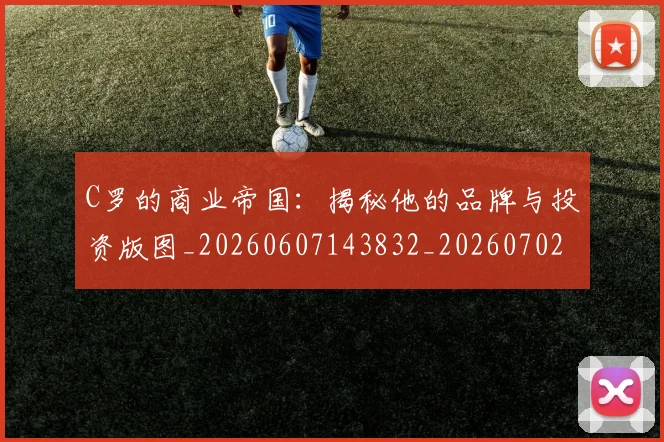 C罗的商业帝国：揭秘他的品牌与投资版图_20260607143832_20260702042150