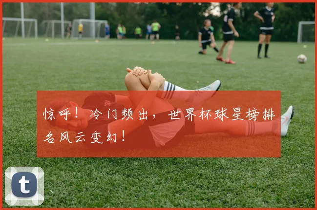 惊呼！冷门频出，世界杯球星榜排名风云变幻！