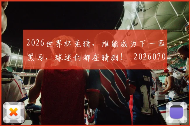 2026世界杯竞猜，谁能成为下一匹黑马，球迷们都在猜测！_20260702033709