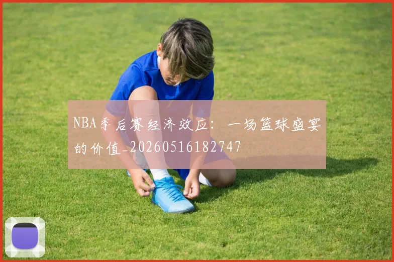NBA季后赛经济效应：一场篮球盛宴的价值_20260516182747