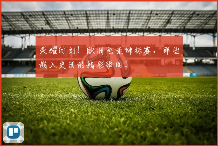 荣耀时刻！欧洲电竞锦标赛，那些载入史册的精彩瞬间！