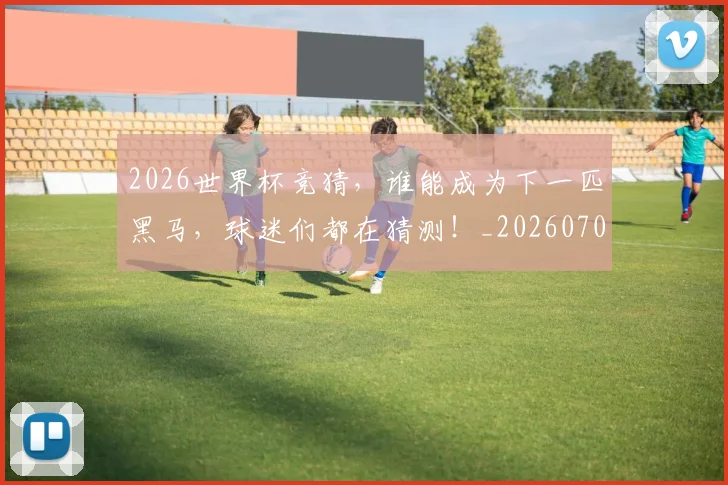2026世界杯竞猜，谁能成为下一匹黑马，球迷们都在猜测！_20260702033709