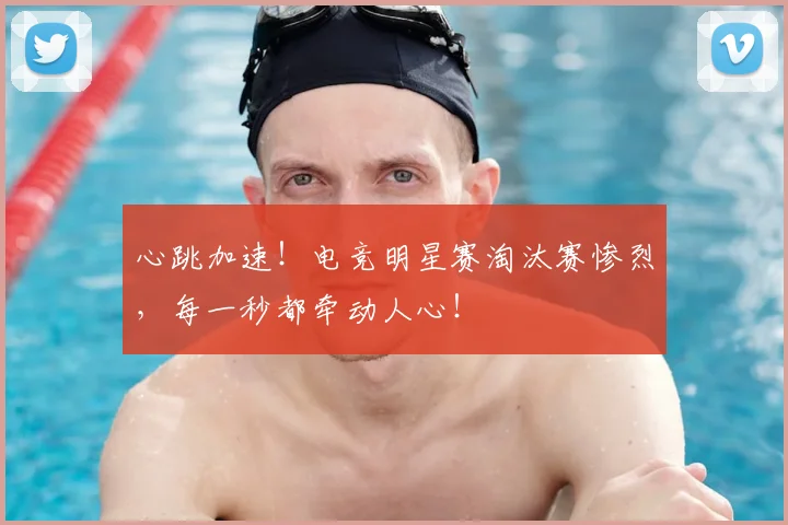 心跳加速！电竞明星赛淘汰赛惨烈，每一秒都牵动人心！