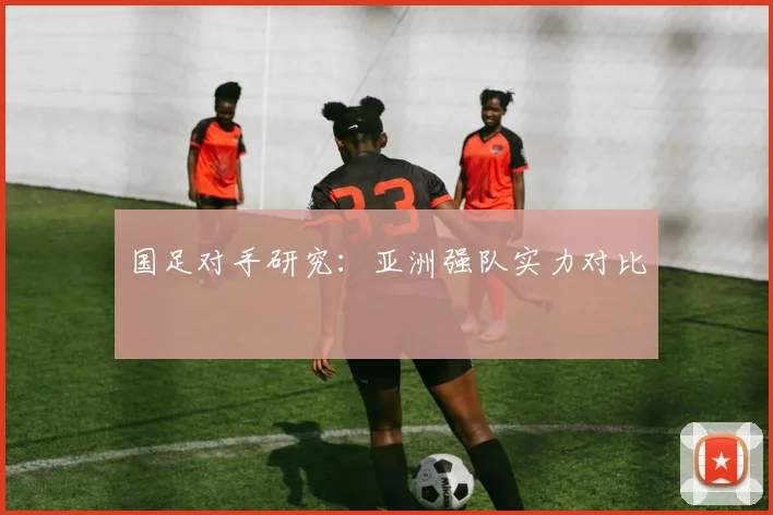 国足对手研究：亚洲强队实力对比