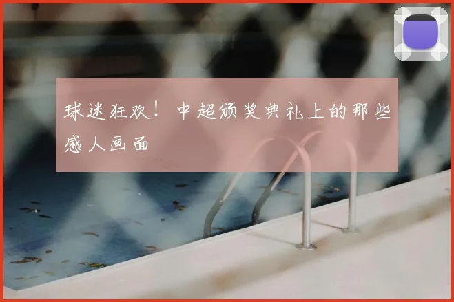 球迷狂欢！中超颁奖典礼上的那些感人画面