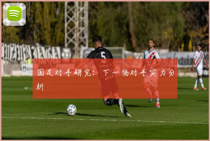 国足对手研究：下一场对手实力分析
