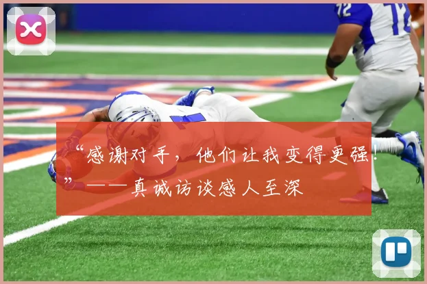 “感谢对手，他们让我变得更强！”——真诚访谈感人至深