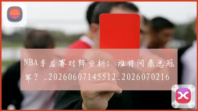 NBA季后赛对阵分析：谁将问鼎总冠军？_20260607145512_20260702164124