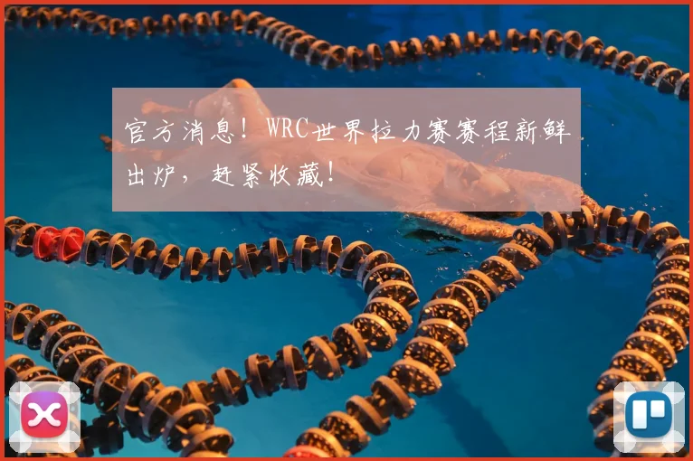 官方消息！WRC世界拉力赛赛程新鲜出炉，赶紧收藏！