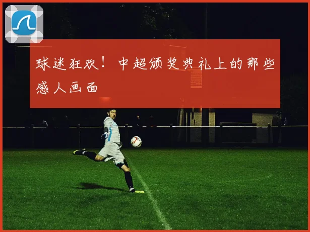 球迷狂欢！中超颁奖典礼上的那些感人画面